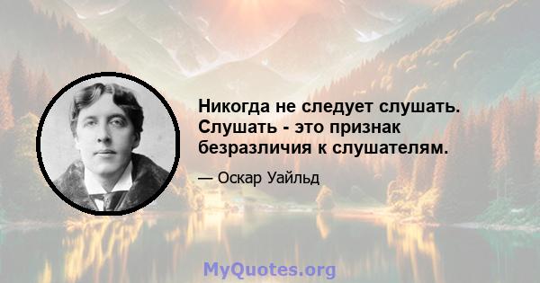 Никогда не следует слушать. Слушать - это признак безразличия к слушателям.