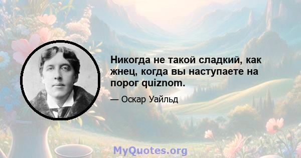 Никогда не такой сладкий, как жнец, когда вы наступаете на порог quiznom.