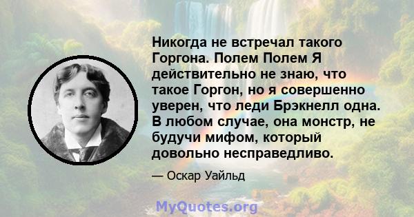 Никогда не встречал такого Горгона. Полем Полем Я действительно не знаю, что такое Горгон, но я совершенно уверен, что леди Брэкнелл одна. В любом случае, она монстр, не будучи мифом, который довольно несправедливо.