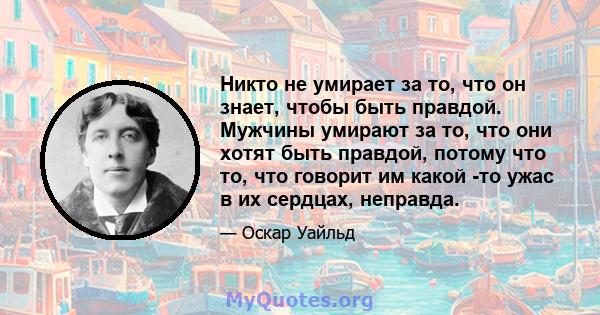 Никто не умирает за то, что он знает, чтобы быть правдой. Мужчины умирают за то, что они хотят быть правдой, потому что то, что говорит им какой -то ужас в их сердцах, неправда.