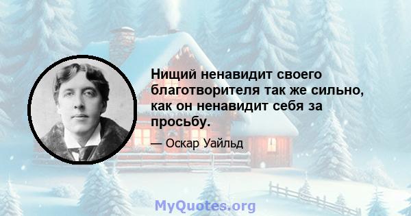 Нищий ненавидит своего благотворителя так же сильно, как он ненавидит себя за просьбу.