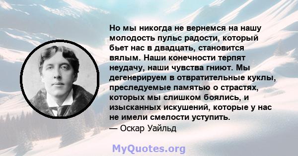 Но мы никогда не вернемся на нашу молодость пульс радости, который бьет нас в двадцать, становится вялым. Наши конечности терпят неудачу, наши чувства гниют. Мы дегенерируем в отвратительные куклы, преследуемые памятью