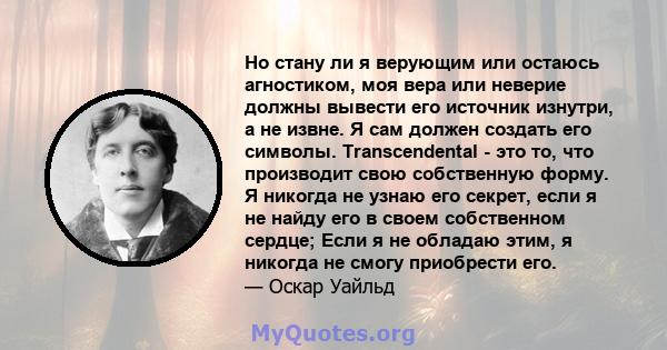 Но стану ли я верующим или остаюсь агностиком, моя вера или неверие должны вывести его источник изнутри, а не извне. Я сам должен создать его символы. Transcendental - это то, что производит свою собственную форму. Я