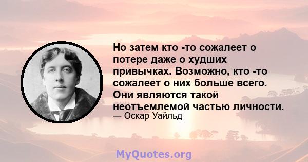 Но затем кто -то сожалеет о потере даже о худших привычках. Возможно, кто -то сожалеет о них больше всего. Они являются такой неотъемлемой частью личности.