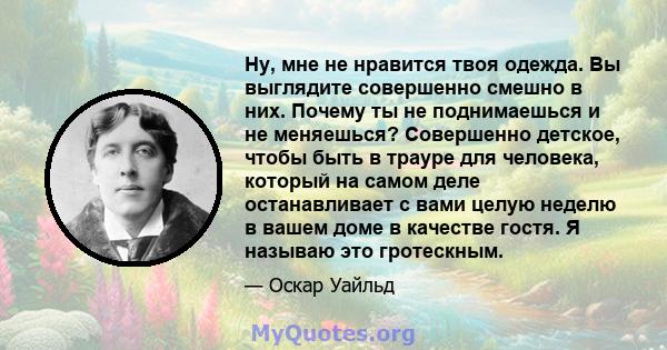 Ну, мне не нравится твоя одежда. Вы выглядите совершенно смешно в них. Почему ты не поднимаешься и не меняешься? Совершенно детское, чтобы быть в трауре для человека, который на самом деле останавливает с вами целую