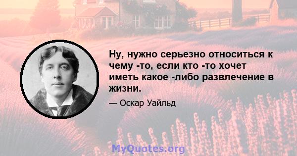 Ну, нужно серьезно относиться к чему -то, если кто -то хочет иметь какое -либо развлечение в жизни.