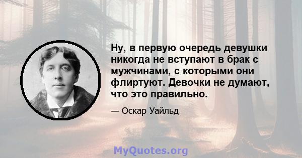 Ну, в первую очередь девушки никогда не вступают в брак с мужчинами, с которыми они флиртуют. Девочки не думают, что это правильно.