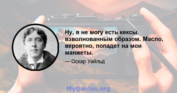 Ну, я не могу есть кексы взволнованным образом. Масло, вероятно, попадет на мои манжеты.