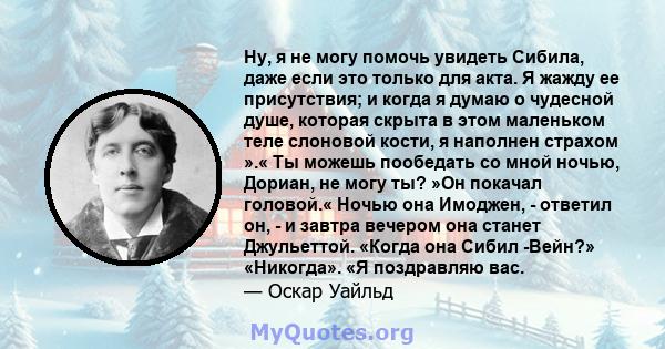 Ну, я не могу помочь увидеть Сибила, даже если это только для акта. Я жажду ее присутствия; и когда я думаю о чудесной душе, которая скрыта в этом маленьком теле слоновой кости, я наполнен страхом ».« Ты можешь