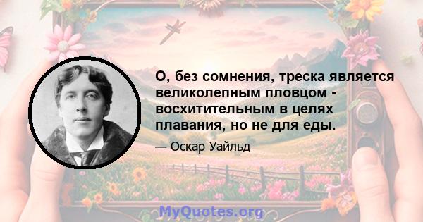 О, без сомнения, треска является великолепным пловцом - восхитительным в целях плавания, но не для еды.