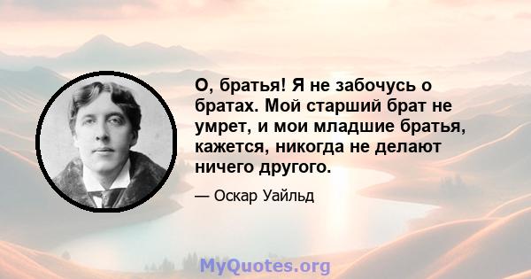 О, братья! Я не забочусь о братах. Мой старший брат не умрет, и мои младшие братья, кажется, никогда не делают ничего другого.