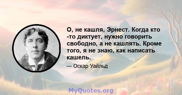 О, не кашля, Эрнест. Когда кто -то диктует, нужно говорить свободно, а не кашлять. Кроме того, я не знаю, как написать кашель.