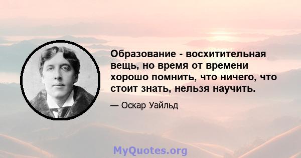 Образование - восхитительная вещь, но время от времени хорошо помнить, что ничего, что стоит знать, нельзя научить.