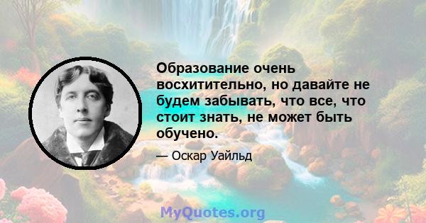 Образование очень восхитительно, но давайте не будем забывать, что все, что стоит знать, не может быть обучено.