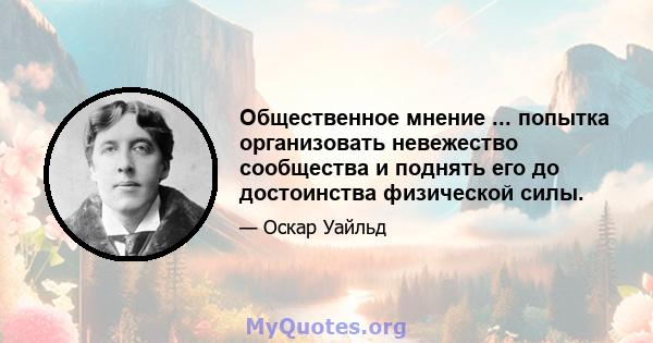 Общественное мнение ... попытка организовать невежество сообщества и поднять его до достоинства физической силы.