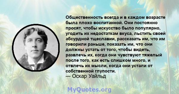 Общественность всегда и в каждом возрасте была плохо воспитанной. Они постоянно просят, чтобы искусство было популярно, угодить их недостаткам вкуса, льстить своей абсурдной тщеславии, рассказать им, что им говорили