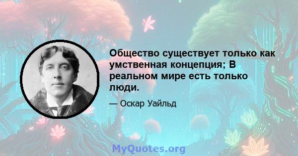 Общество существует только как умственная концепция; В реальном мире есть только люди.