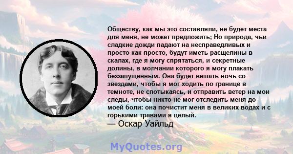 Обществу, как мы это составляли, не будет места для меня, не может предложить; Но природа, чьи сладкие дожди падают на несправедливых и просто как просто, будут иметь расщелины в скалах, где я могу спрятаться, и