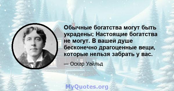 Обычные богатства могут быть украдены; Настоящие богатства не могут. В вашей душе бесконечно драгоценные вещи, которые нельзя забрать у вас.