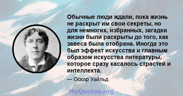 Обычные люди ждали, пока жизнь не раскрыт им свои секреты, но для немногих, избранных, загадки жизни были раскрыты до того, как завеса была отобрана. Иногда это был эффект искусства и главным образом искусства