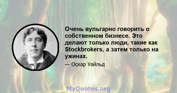 Очень вульгарно говорить о собственном бизнесе. Это делают только люди, такие как Stockbrokers, а затем только на ужинах.