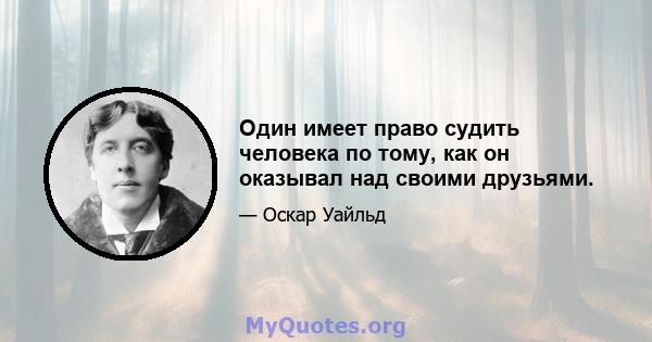 Один имеет право судить человека по тому, как он оказывал над своими друзьями.