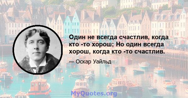 Один не всегда счастлив, когда кто -то хорош; Но один всегда хорош, когда кто -то счастлив.