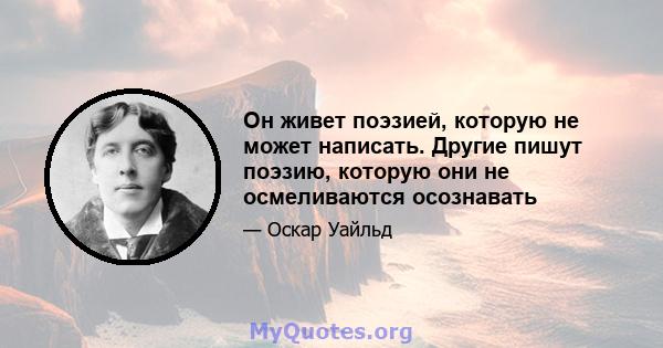 Он живет поэзией, которую не может написать. Другие пишут поэзию, которую они не осмеливаются осознавать