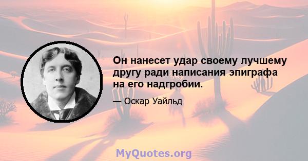 Он нанесет удар своему лучшему другу ради написания эпиграфа на его надгробии.