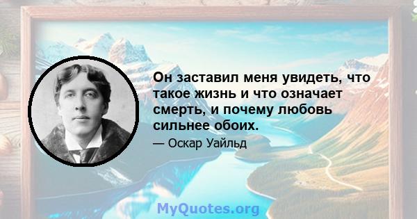 Он заставил меня увидеть, что такое жизнь и что означает смерть, и почему любовь сильнее обоих.