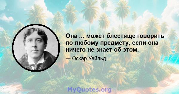 Она ... может блестяще говорить по любому предмету, если она ничего не знает об этом.