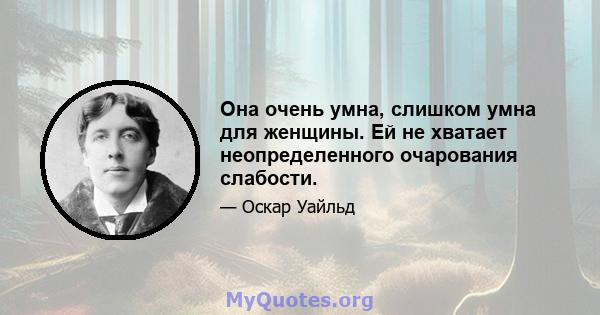 Она очень умна, слишком умна для женщины. Ей не хватает неопределенного очарования слабости.