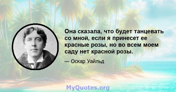 Она сказала, что будет танцевать со мной, если я принесет ее красные розы, но во всем моем саду нет красной розы.