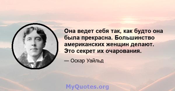 Она ведет себя так, как будто она была прекрасна. Большинство американских женщин делают. Это секрет их очарования.