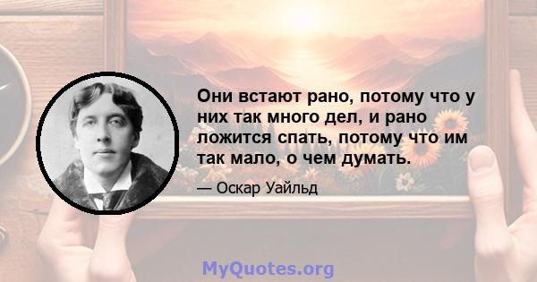 Они встают рано, потому что у них так много дел, и рано ложится спать, потому что им так мало, о чем думать.