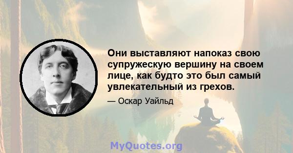 Они выставляют напоказ свою супружескую вершину на своем лице, как будто это был самый увлекательный из грехов.