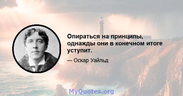 Опираться на принципы, однажды они в конечном итоге уступит.