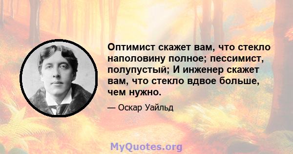 Оптимист скажет вам, что стекло наполовину полное; пессимист, полупустый; И инженер скажет вам, что стекло вдвое больше, чем нужно.