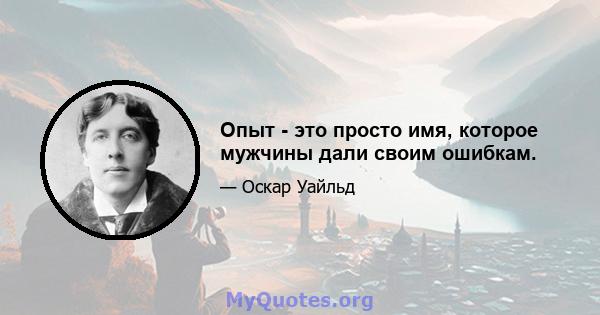 Опыт - это просто имя, которое мужчины дали своим ошибкам.