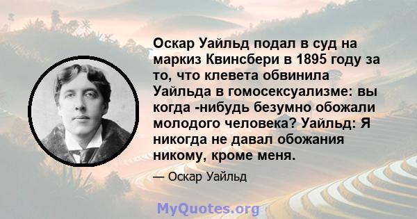 Оскар Уайльд подал в суд на маркиз Квинсбери в 1895 году за то, что клевета обвинила Уайльда в гомосексуализме: вы когда -нибудь безумно обожали молодого человека? Уайльд: Я никогда не давал обожания никому, кроме меня.