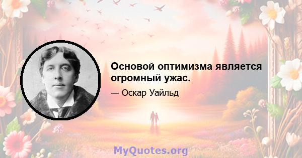 Основой оптимизма является огромный ужас.