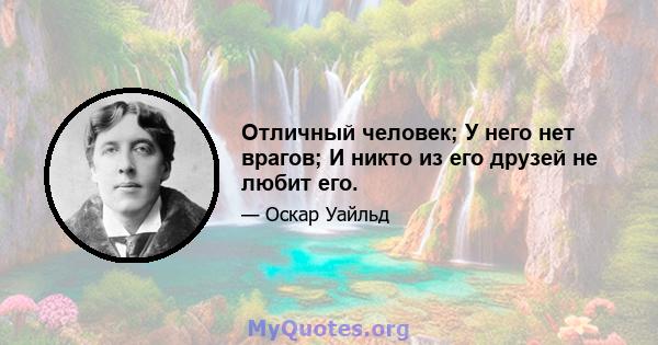 Отличный человек; У него нет врагов; И никто из его друзей не любит его.