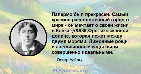 Палермо был прекрасен. Самый красиво расположенный город в мире - он мечтает о своей жизни в Конка -д'Оро, изысканной долине, которая лежит между двумя морями. Лимонные рощи и апельсиновые сады были совершенно