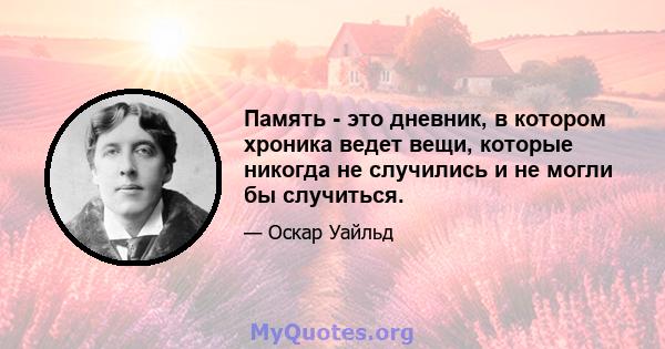 Память - это дневник, в котором хроника ведет вещи, которые никогда не случились и не могли бы случиться.