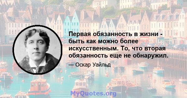 Первая обязанность в жизни - быть как можно более искусственным. То, что вторая обязанность еще не обнаружил.