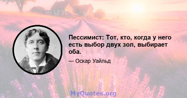 Пессимист: Тот, кто, когда у него есть выбор двух зол, выбирает оба.