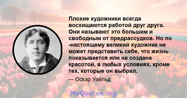 Плохие художники всегда восхищаются работой друг друга. Они называют это большим и свободным от предрассудков. Но по -настоящему великий художник не может представить себе, что жизнь показывается или не создана