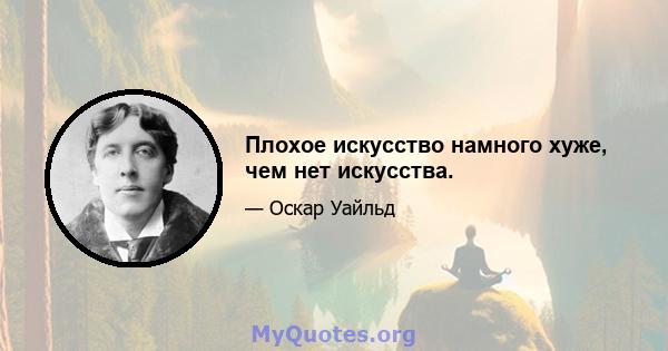 Плохое искусство намного хуже, чем нет искусства.