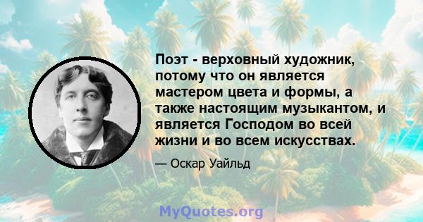 Поэт - верховный художник, потому что он является мастером цвета и формы, а также настоящим музыкантом, и является Господом во всей жизни и во всем искусствах.