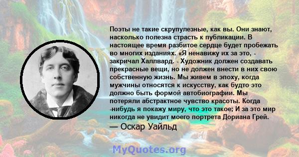 Поэты не такие скрупулезные, как вы. Они знают, насколько полезна страсть к публикации. В настоящее время разбитое сердце будет пробежать во многих изданиях. «Я ненавижу их за это, - закричал Халлвард. - Художник должен 